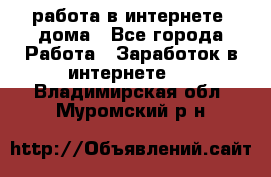 работа в интернете, дома - Все города Работа » Заработок в интернете   . Владимирская обл.,Муромский р-н